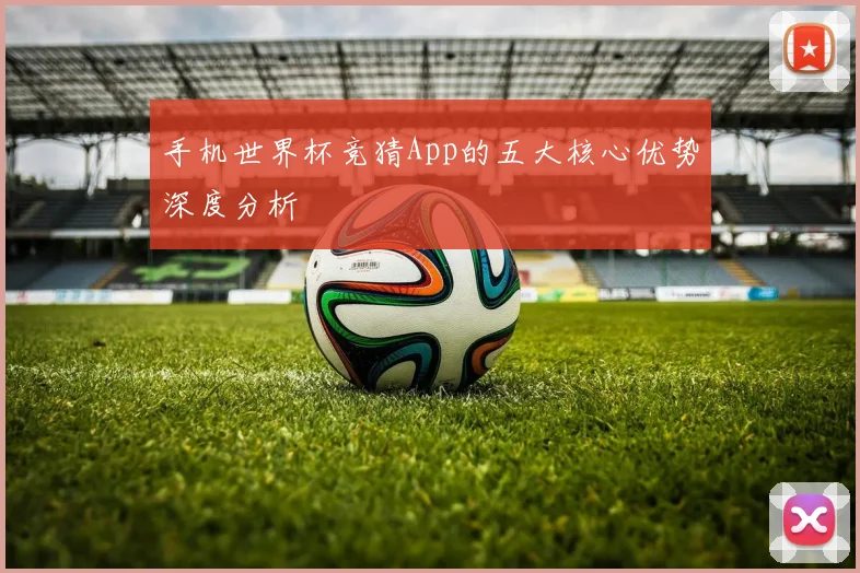 手机世界杯竞猜App的五大核心优势深度分析