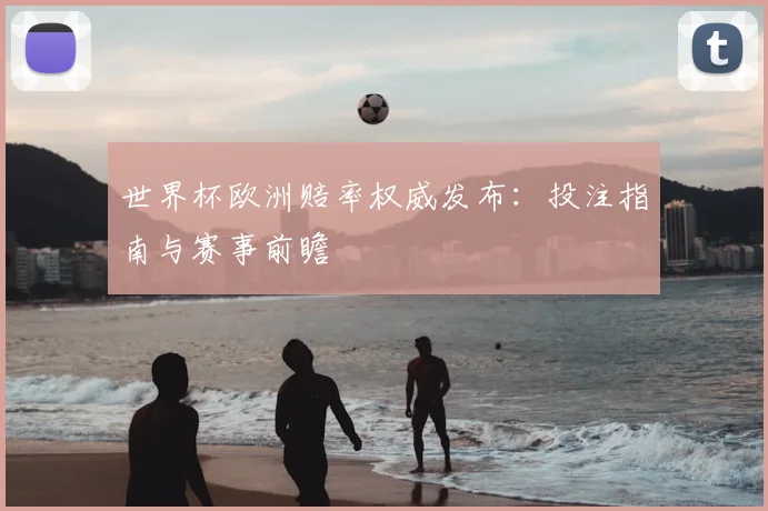 世界杯欧洲赔率权威发布:投注指南与赛事前瞻