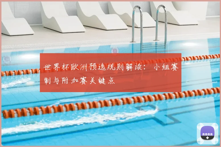 世界杯欧洲预选规则解读：小组赛制与附加赛关键点