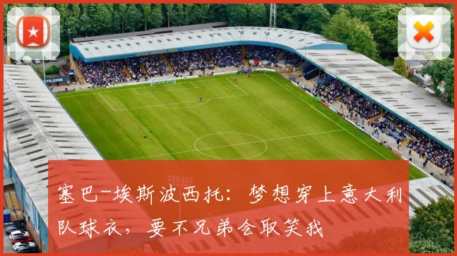 塞巴-埃斯波西托：梦想穿上意大利队球衣，要不兄弟会取笑我