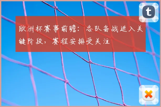 欧洲杯赛事前瞻:各队备战进入关键阶段,赛程安排受关注
