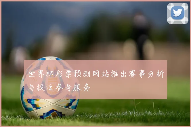 世界杯彩票预测网站推出赛事分析与投注参考服务
