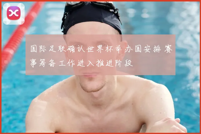 国际足联确认世界杯举办国安排 赛事筹备工作进入推进阶段