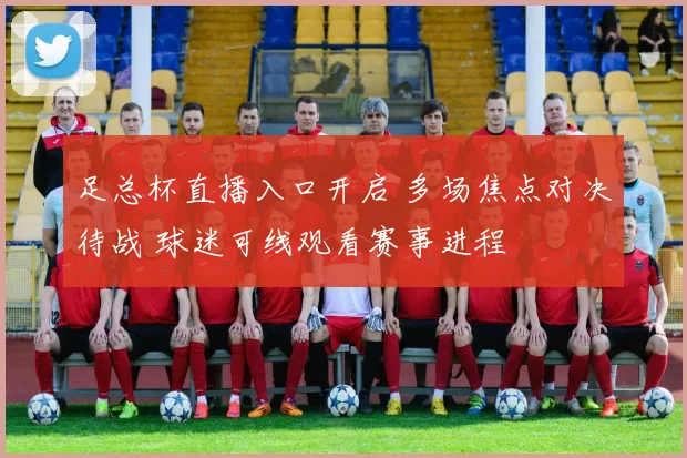 足总杯直播入口开启 多场焦点对决待战 球迷可线观看赛事进程