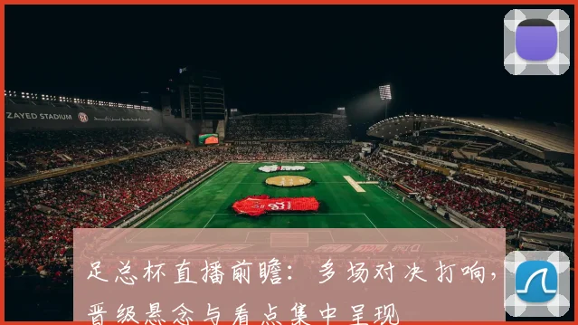 足总杯直播前瞻：多场对决打响，晋级悬念与看点集中呈现