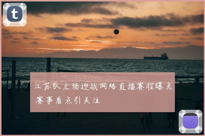 江苏队主场迎战网络直播赛程曝光 赛事看点引关注